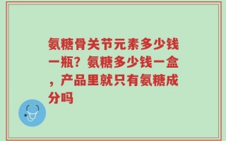 氨糖骨关节元素多少钱一瓶？氨糖多少钱一盒，产品里就只有氨糖成分吗
