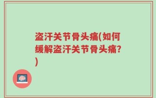 盗汗关节骨头痛(如何缓解盗汗关节骨头痛？)