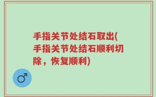 手指关节处结石取出(手指关节处结石顺利切除，恢复顺利)