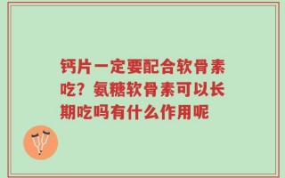 钙片一定要配合软骨素吃？氨糖软骨素可以长期吃吗有什么作用呢