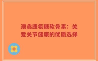 澳鑫康氨糖软骨素：关爱关节健康的优质选择