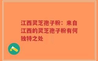 江西灵芝孢子粉：来自江西的灵芝孢子粉有何独特之处