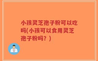 小孩灵芝孢子粉可以吃吗(小孩可以食用灵芝孢子粉吗？)