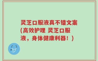灵芝口服液真不错文案(高效护理 灵芝口服液，身体健康利器！)