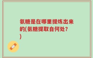 氨糖是在哪里提炼出来的(氨糖提取自何处？)
