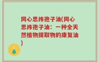 同心思纬孢子油(同心思纬孢子油：一种全天然植物提取物的康复油)