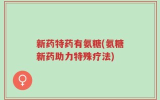 新药特药有氨糖(氨糖新药助力特殊疗法)