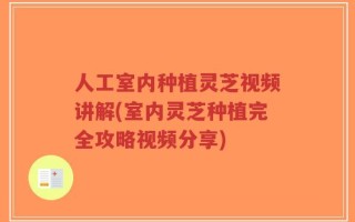 人工室内种植灵芝视频讲解(室内灵芝种植完全攻略视频分享)