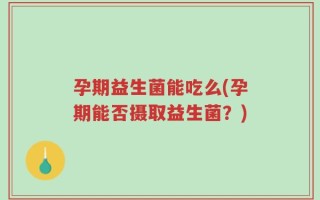 孕期益生菌能吃么(孕期能否摄取益生菌？)