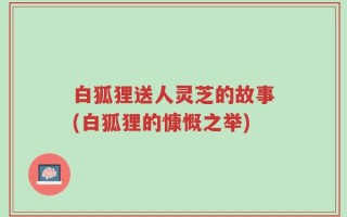白狐狸送人灵芝的故事(白狐狸的慷慨之举)