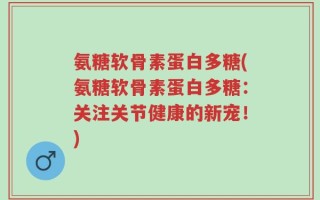 氨糖软骨素蛋白多糖(氨糖软骨素蛋白多糖：关注关节健康的新宠！)