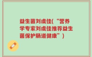 益生菌刘虞佳(“营养学专家刘虞佳推荐益生菌保护肠道健康”)