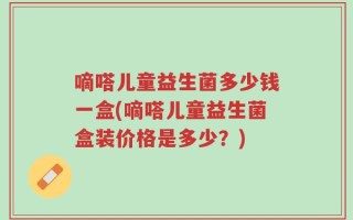 嘀嗒儿童益生菌多少钱一盒(嘀嗒儿童益生菌盒装价格是多少？)