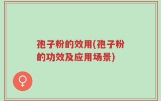 孢子粉的效用(孢子粉的功效及应用场景)