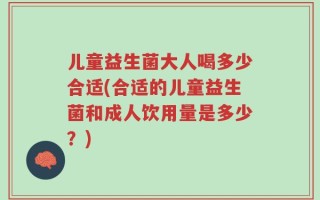 儿童益生菌大人喝多少合适(合适的儿童益生菌和成人饮用量是多少？)