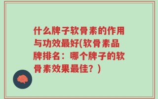 什么牌子软骨素的作用与功效最好(软骨素品牌排名：哪个牌子的软骨素效果最佳？)