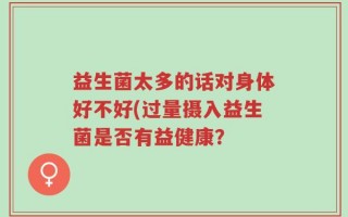 益生菌太多的话对身体好不好(过量摄入益生菌是否有益健康？