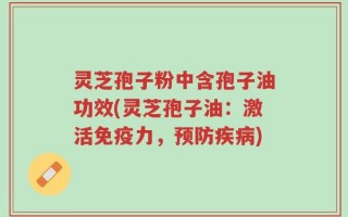 灵芝孢子粉中含孢子油功效(灵芝孢子油：激活免疫力，预防疾病)