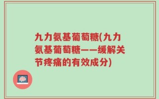 九力氨基葡萄糖(九力氨基葡萄糖——缓解关节疼痛的有效成分)