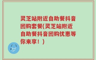 灵芝站附近自助餐抖音团购套餐(灵芝站附近自助餐抖音团购优惠等你来享！)