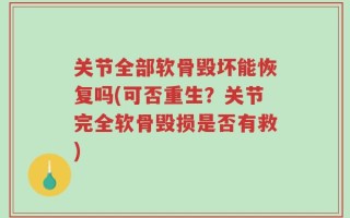 关节全部软骨毁坏能恢复吗(可否重生？关节完全软骨毁损是否有救)