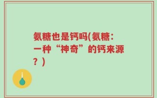 氨糖也是钙吗(氨糖：一种“神奇”的钙来源？)