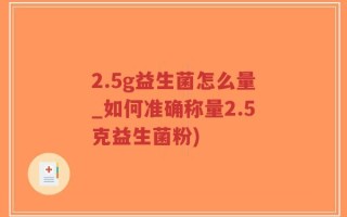 2.5g益生菌怎么量_如何准确称量2.5克益生菌粉)