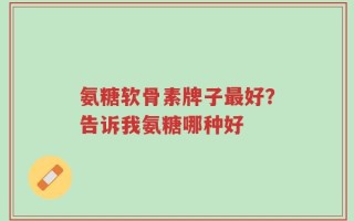 氨糖软骨素牌子最好？告诉我氨糖哪种好