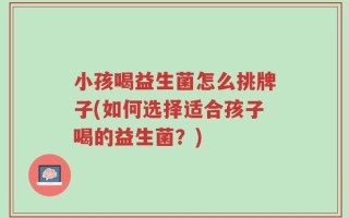 小孩喝益生菌怎么挑牌子(如何选择适合孩子喝的益生菌？)