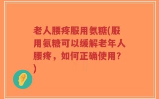 老人腰疼服用氨糖(服用氨糖可以缓解老年人腰疼，如何正确使用？)