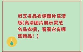 灵芝名品衣橱图片高清版(高清图片展示灵芝名品衣橱，看看它有哪些精品！)