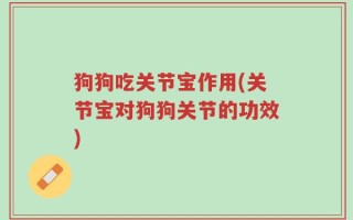 狗狗吃关节宝作用(关节宝对狗狗关节的功效)