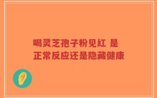 喝灵芝孢子粉见红 是正常反应还是隐藏健康