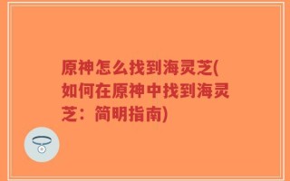 原神怎么找到海灵芝(如何在原神中找到海灵芝：简明指南)