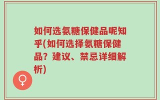 如何选氨糖保健品呢知乎(如何选择氨糖保健品？建议、禁忌详细解析)