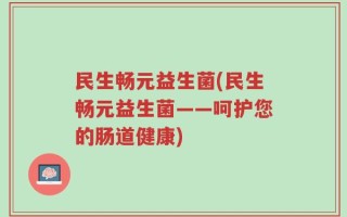 民生畅元益生菌(民生畅元益生菌——呵护您的肠道健康)