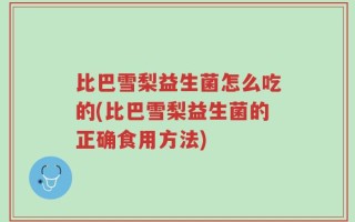 比巴雪梨益生菌怎么吃的(比巴雪梨益生菌的正确食用方法)