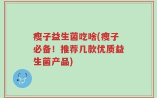 瘦子益生菌吃啥(瘦子必备！推荐几款优质益生菌产品)