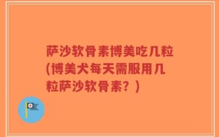 萨沙软骨素博美吃几粒(博美犬每天需服用几粒萨沙软骨素？)