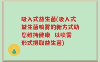 吸入式益生菌(吸入式益生菌喷雾的新方式助您维持健康  以喷雾形式摄取益生菌)