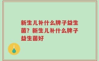 新生儿补什么牌子益生菌？新生儿补什么牌子益生菌好