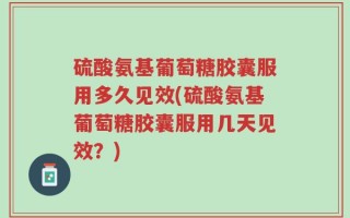 硫酸氨基葡萄糖胶囊服用多久见效(硫酸氨基葡萄糖胶囊服用几天见效？)