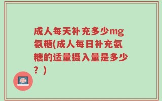 成人每天补充多少mg氨糖(成人每日补充氨糖的适量摄入量是多少？)