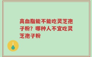高血脂能不能吃灵芝孢子粉？哪种人不宜吃灵芝孢子粉