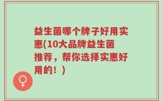 益生菌哪个牌子好用实惠(10大品牌益生菌推荐，帮你选择实惠好用的！)