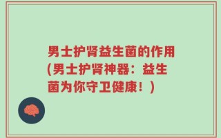 男士护肾益生菌的作用(男士护肾神器：益生菌为你守卫健康！)