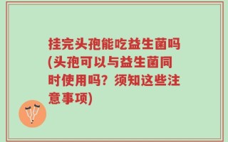 挂完头孢能吃益生菌吗(头孢可以与益生菌同时使用吗？须知这些注意事项)