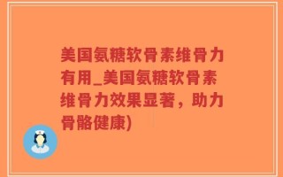 美国氨糖软骨素维骨力有用_美国氨糖软骨素维骨力效果显著，助力骨骼健康)