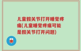 儿童髋关节打开睡觉疼痛(儿童睡觉疼痛可能是髋关节打开问题)