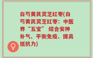 白芍黄芪灵芝红枣(白芍黄芪灵芝红枣：中医界“五宝” 综合安神补气、平衡免疫、提高抵抗力)